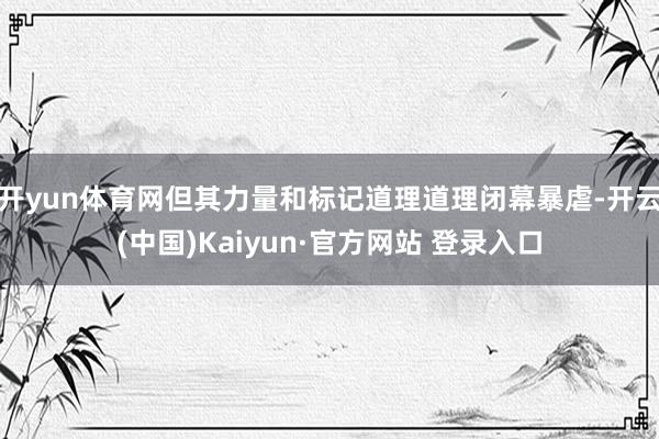 开yun体育网但其力量和标记道理道理闭幕暴虐-开云(中国)Kaiyun·官方网站 登录入口