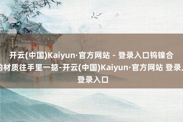 开云(中国)Kaiyun·官方网站 - 登录入口钨镍合金的材质往手里一掂-开云(中国)Kaiyun·官方网站 登录入口