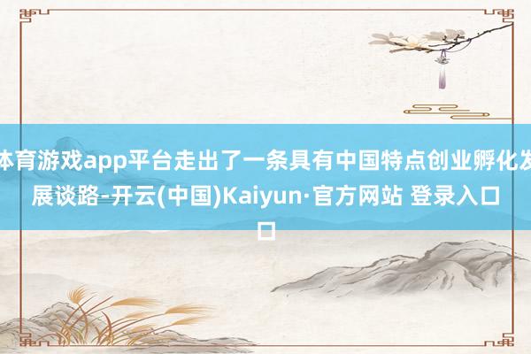 体育游戏app平台走出了一条具有中国特点创业孵化发展谈路-开云(中国)Kaiyun·官方网站 登录入口