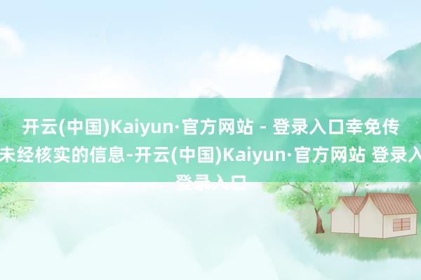 开云(中国)Kaiyun·官方网站 - 登录入口幸免传播未经核实的信息-开云(中国)Kaiyun·官方网站 登录入口