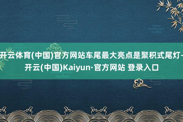 开云体育(中国)官方网站车尾最大亮点是聚积式尾灯-开云(中国)Kaiyun·官方网站 登录入口