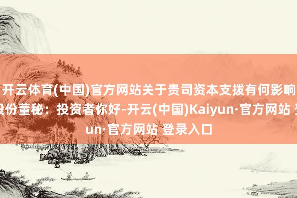 开云体育(中国)官方网站关于贵司资本支拨有何影响？歌尔股份董秘：投资者你好-开云(中国)Kaiyun·官方网站 登录入口