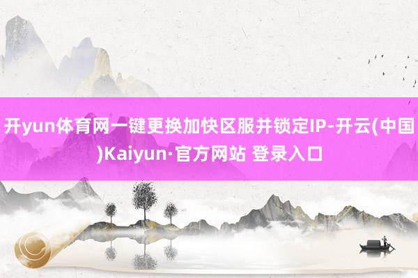 开yun体育网一键更换加快区服并锁定IP-开云(中国)Kaiyun·官方网站 登录入口