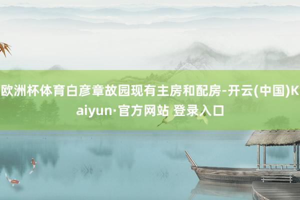 欧洲杯体育白彦章故园现有主房和配房-开云(中国)Kaiyun·官方网站 登录入口