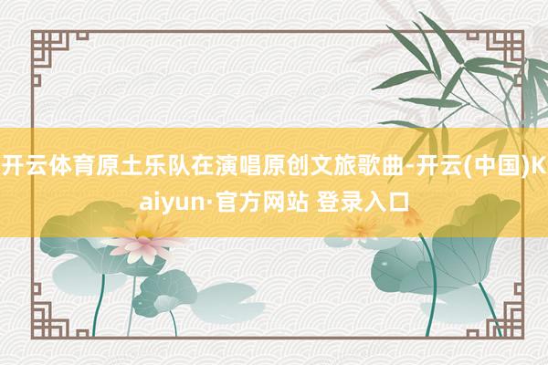 开云体育原土乐队在演唱原创文旅歌曲-开云(中国)Kaiyun·官方网站 登录入口