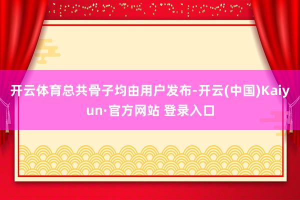 开云体育总共骨子均由用户发布-开云(中国)Kaiyun·官方网站 登录入口