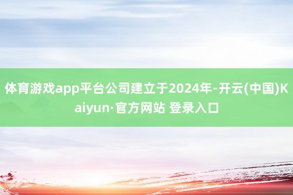 体育游戏app平台公司建立于2024年-开云(中国)Kaiyun·官方网站 登录入口
