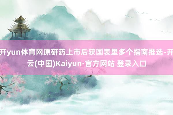 开yun体育网原研药上市后获国表里多个指南推选-开云(中国)Kaiyun·官方网站 登录入口