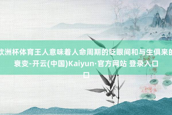 欧洲杯体育王人意味着人命周期的眨眼间和与生俱来的衰变-开云(中国)Kaiyun·官方网站 登录入口