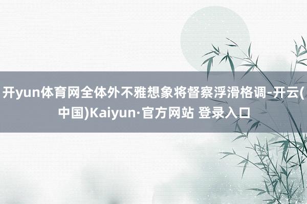 开yun体育网全体外不雅想象将督察浮滑格调-开云(中国)Kaiyun·官方网站 登录入口