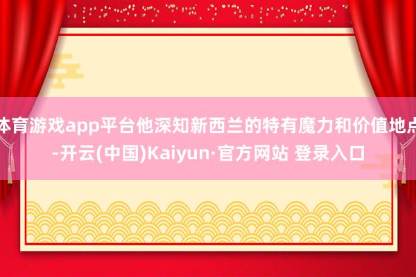 体育游戏app平台他深知新西兰的特有魔力和价值地点-开云(中国)Kaiyun·官方网站 登录入口