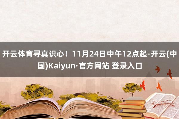 开云体育寻真识心！11月24日中午12点起-开云(中国)Kaiyun·官方网站 登录入口