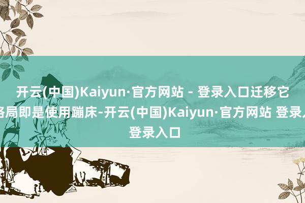 开云(中国)Kaiyun·官方网站 - 登录入口迁移它的格局即是使用蹦床-开云(中国)Kaiyun·官方网站 登录入口