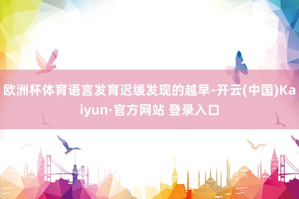 欧洲杯体育语言发育迟缓发现的越早-开云(中国)Kaiyun·官方网站 登录入口