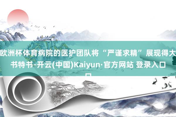 欧洲杯体育病院的医护团队将 “严谨求精” 展现得大书特书-开云(中国)Kaiyun·官方网站 登录入口