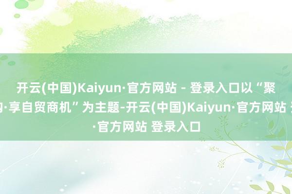 开云(中国)Kaiyun·官方网站 - 登录入口以“聚农业佳构·享自贸商机”为主题-开云(中国)Kaiyun·官方网站 登录入口