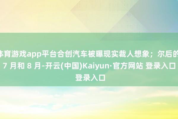 体育游戏app平台合创汽车被曝现实裁人想象；尔后的 7 月和 8 月-开云(中国)Kaiyun·官方网站 登录入口