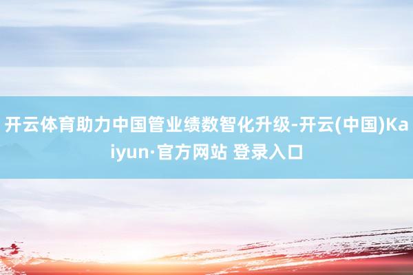 开云体育助力中国管业绩数智化升级-开云(中国)Kaiyun·官方网站 登录入口