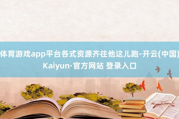 体育游戏app平台各式资源齐往他这儿跑-开云(中国)Kaiyun·官方网站 登录入口