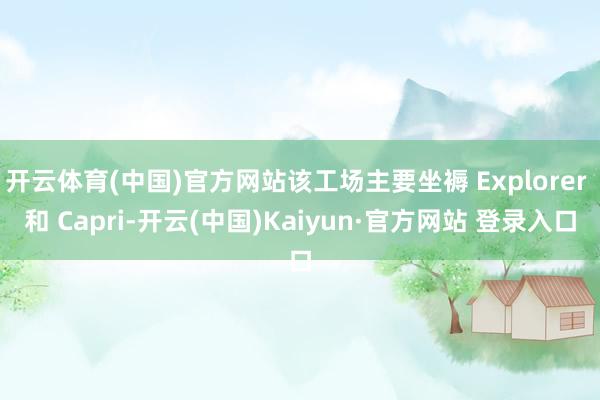 开云体育(中国)官方网站该工场主要坐褥 Explorer 和 Capri-开云(中国)Kaiyun·官方网站 登录入口