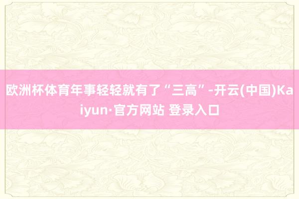 欧洲杯体育年事轻轻就有了“三高”-开云(中国)Kaiyun·官方网站 登录入口