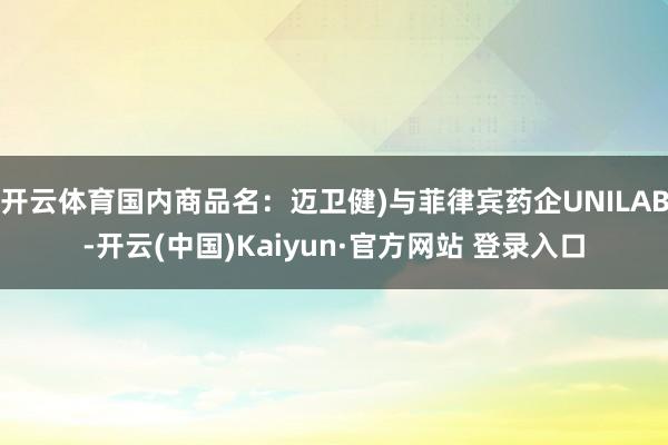 开云体育国内商品名：迈卫健)与菲律宾药企UNILAB-开云(中国)Kaiyun·官方网站 登录入口