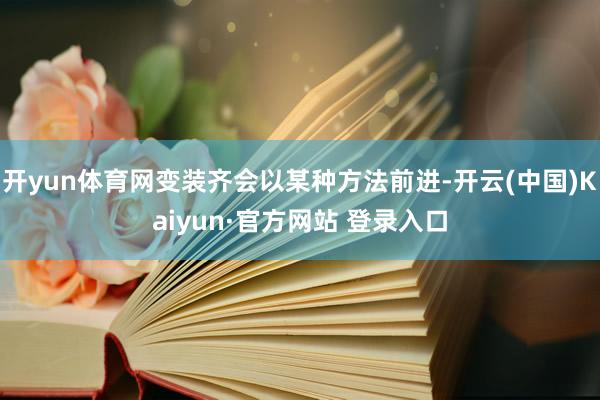 开yun体育网变装齐会以某种方法前进-开云(中国)Kaiyun·官方网站 登录入口