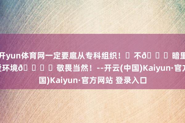 开yun体育网一定要扈从专科组织！❌不🉑暗里进山！端庄珍爱环境🏔️敬畏当然！--开云(中国)Kaiyun·官方网站 登录入口