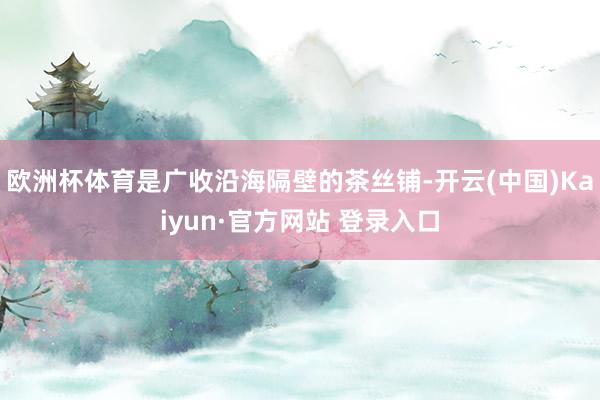 欧洲杯体育是广收沿海隔壁的茶丝铺-开云(中国)Kaiyun·官方网站 登录入口