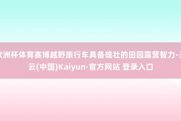 欧洲杯体育赛博越野旅行车具备雄壮的田园露营智力-开云(中国)Kaiyun·官方网站 登录入口