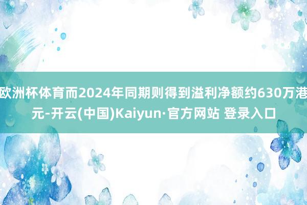 欧洲杯体育而2024年同期则得到溢利净额约630万港元-开云(中国)Kaiyun·官方网站 登录入口
