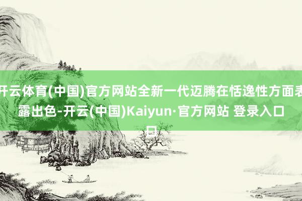 开云体育(中国)官方网站全新一代迈腾在恬逸性方面表露出色-开云(中国)Kaiyun·官方网站 登录入口