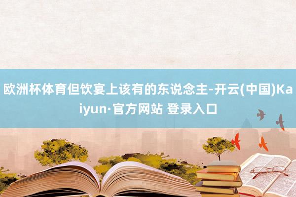 欧洲杯体育但饮宴上该有的东说念主-开云(中国)Kaiyun·官方网站 登录入口