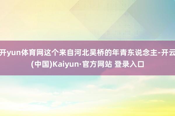 开yun体育网这个来自河北吴桥的年青东说念主-开云(中国)Kaiyun·官方网站 登录入口