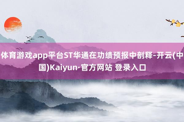 体育游戏app平台ST华通在功绩预报中剖释-开云(中国)Kaiyun·官方网站 登录入口