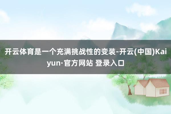 开云体育是一个充满挑战性的变装-开云(中国)Kaiyun·官方网站 登录入口