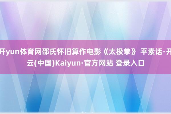开yun体育网邵氏怀旧算作电影《太极拳》 平素话-开云(中国)Kaiyun·官方网站 登录入口