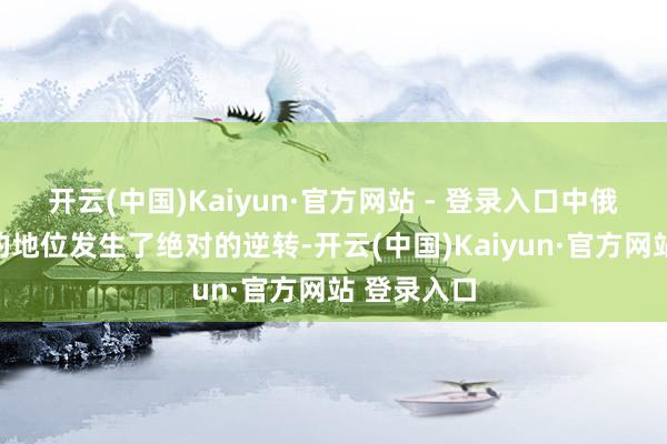 开云(中国)Kaiyun·官方网站 - 登录入口中俄两国舟师的地位发生了绝对的逆转-开云(中国)Kaiyun·官方网站 登录入口