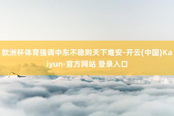 欧洲杯体育强调中东不稳则天下难安-开云(中国)Kaiyun·官方网站 登录入口