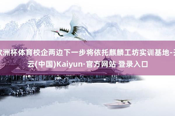欧洲杯体育校企两边下一步将依托麒麟工坊实训基地-开云(中国)Kaiyun·官方网站 登录入口