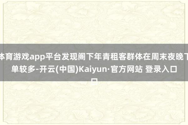 体育游戏app平台发现阁下年青租客群体在周末夜晚下单较多-开云(中国)Kaiyun·官方网站 登录入口