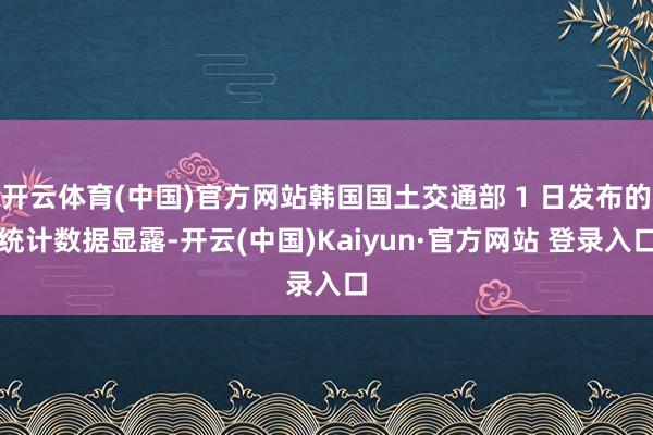 开云体育(中国)官方网站韩国国土交通部 1 日发布的统计数据显露-开云(中国)Kaiyun·官方网站 登录入口