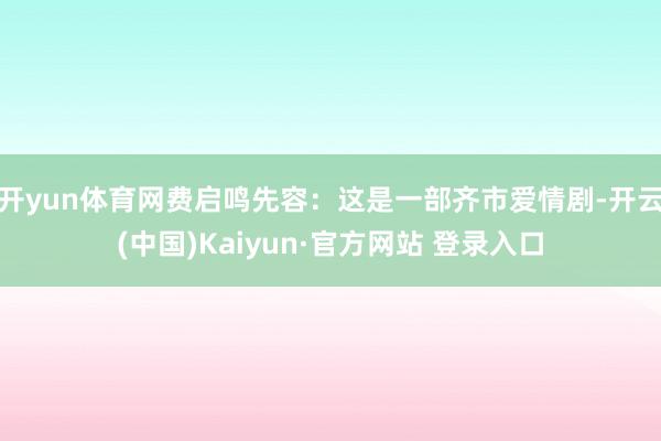 开yun体育网费启鸣先容：这是一部齐市爱情剧-开云(中国)Kaiyun·官方网站 登录入口