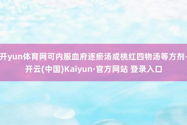 开yun体育网可内服血府逐瘀汤或桃红四物汤等方剂-开云(中国)Kaiyun·官方网站 登录入口