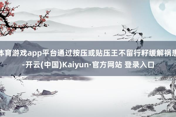体育游戏app平台通过按压或贴压王不留行籽缓解祸患-开云(中国)Kaiyun·官方网站 登录入口