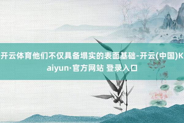 开云体育他们不仅具备塌实的表面基础-开云(中国)Kaiyun·官方网站 登录入口