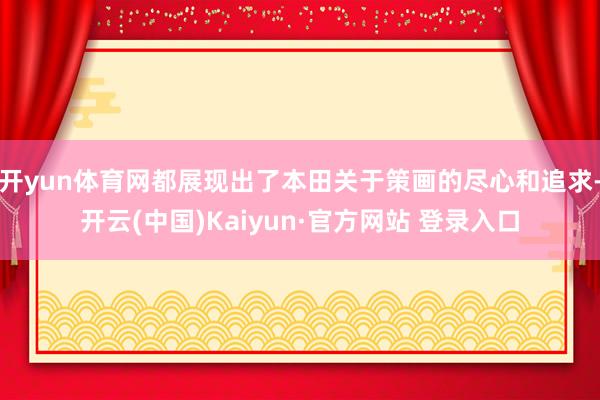 开yun体育网都展现出了本田关于策画的尽心和追求-开云(中国)Kaiyun·官方网站 登录入口