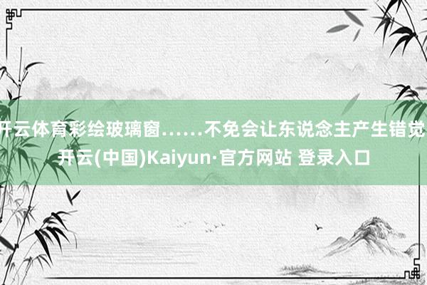 开云体育彩绘玻璃窗……不免会让东说念主产生错觉-开云(中国)Kaiyun·官方网站 登录入口