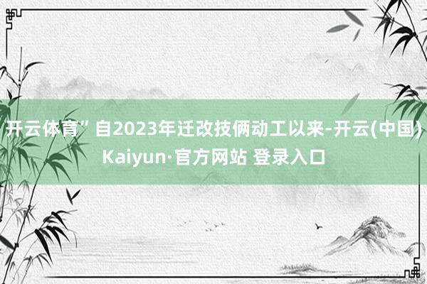 开云体育”自2023年迁改技俩动工以来-开云(中国)Kaiyun·官方网站 登录入口