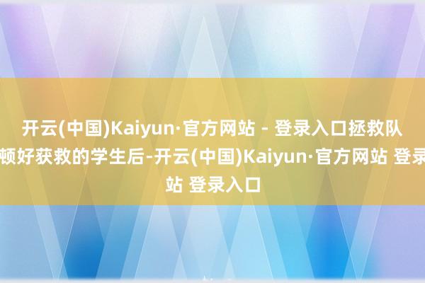 开云(中国)Kaiyun·官方网站 - 登录入口拯救队列安顿好获救的学生后-开云(中国)Kaiyun·官方网站 登录入口